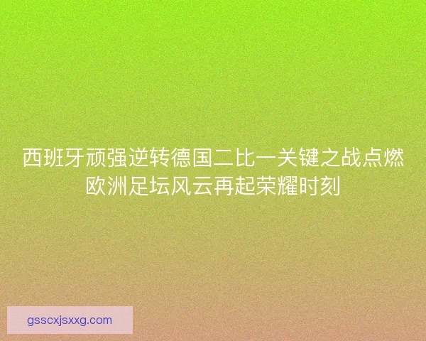 西班牙顽强逆转德国二比一关键之战点燃欧洲足坛风云再起荣耀时刻